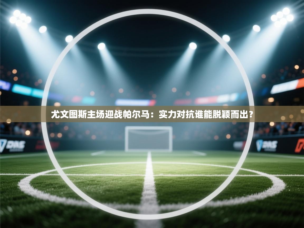 开云体育在线-尤文图斯主场迎战帕尔马:实力对抗谁能脱颖而出? 第1张