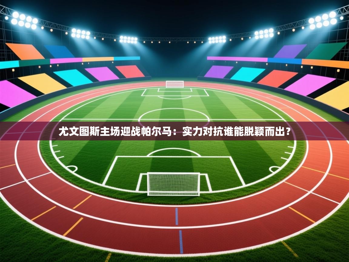 开云体育在线-尤文图斯主场迎战帕尔马:实力对抗谁能脱颖而出? 第2张