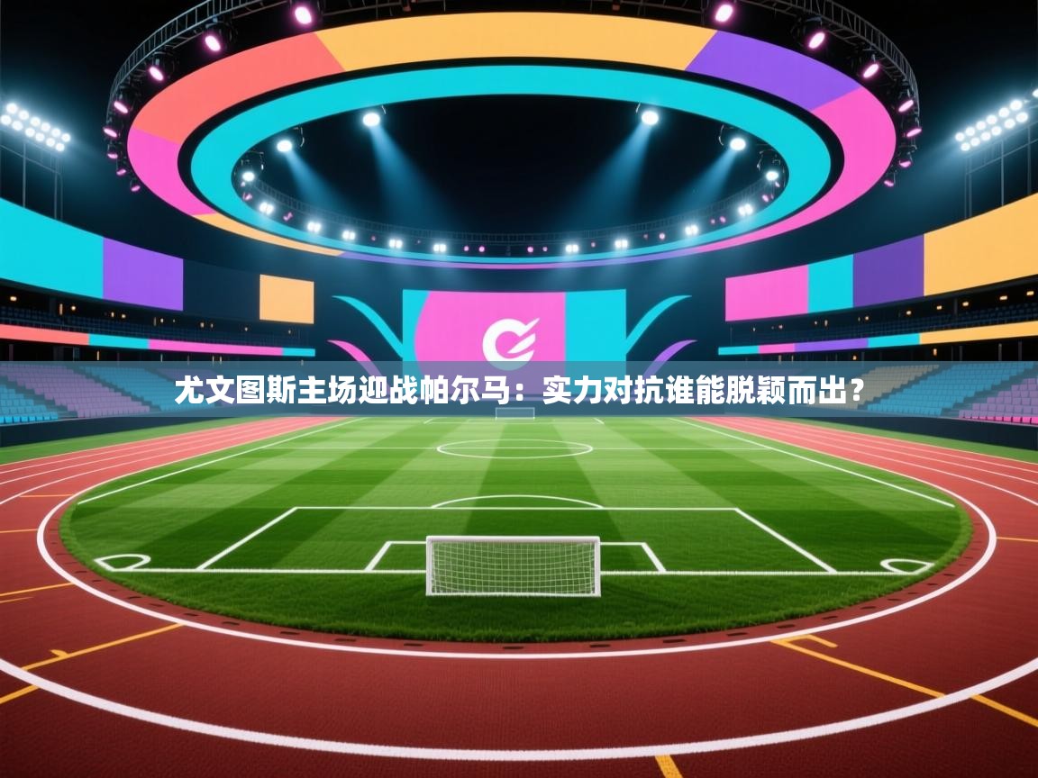 开云体育在线-尤文图斯主场迎战帕尔马:实力对抗谁能脱颖而出? 第3张