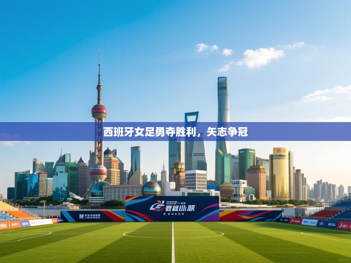 开云数据-西班牙女足勇夺胜利，矢志争冠  第4张