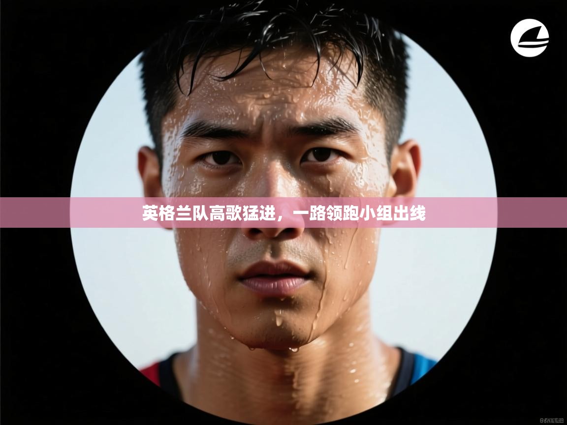 开云手机版-英格兰队高歌猛进，一路领跑小组出线  第1张