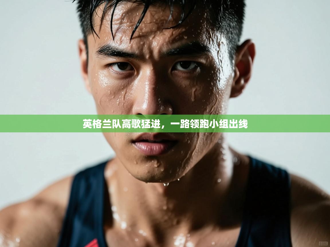 开云手机版-英格兰队高歌猛进，一路领跑小组出线  第2张