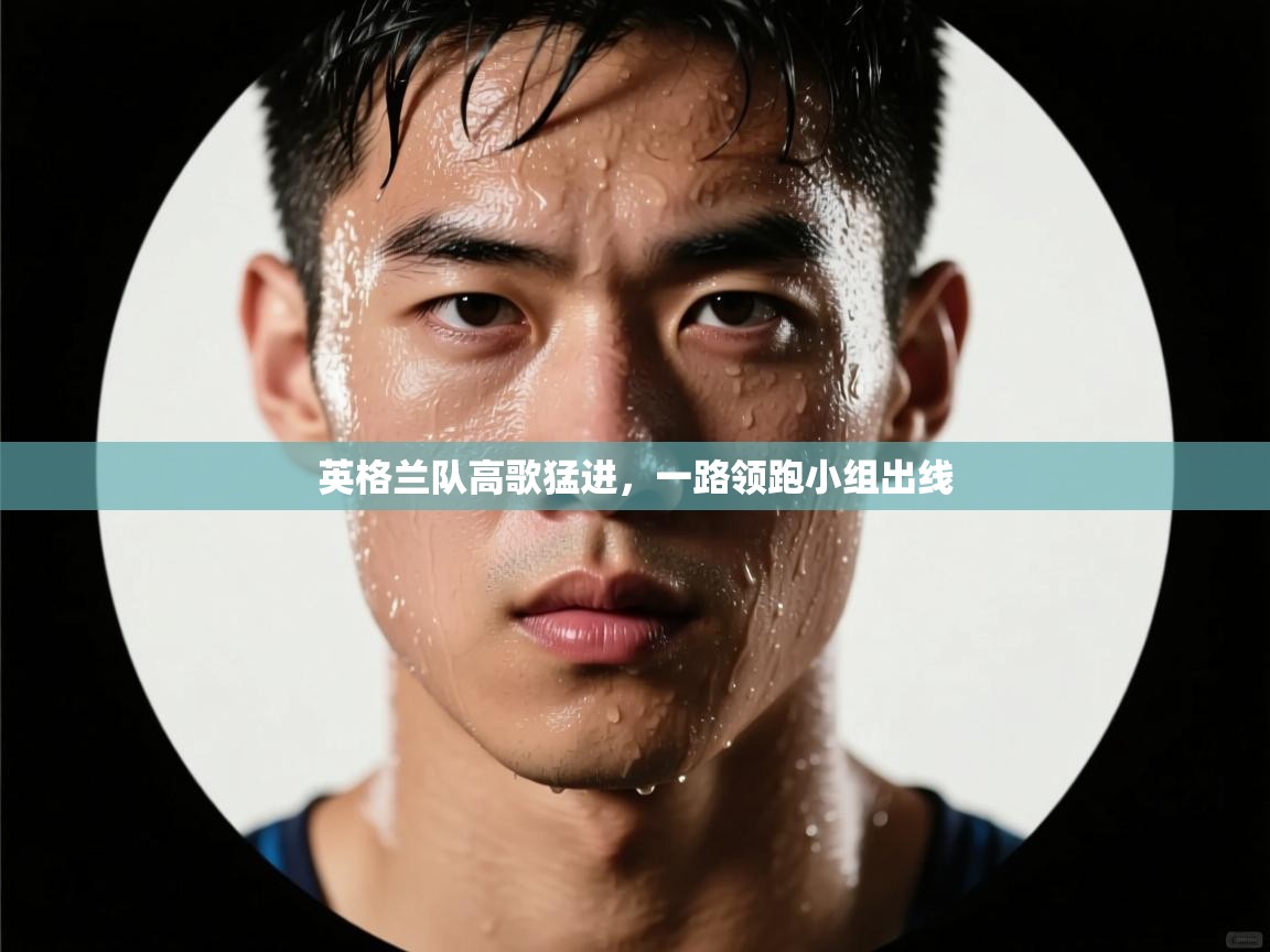 开云手机版-英格兰队高歌猛进，一路领跑小组出线  第3张