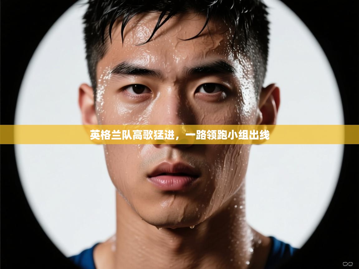 开云手机版-英格兰队高歌猛进，一路领跑小组出线  第4张