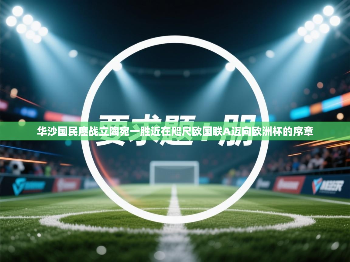 开云体育忘记密码找回-华沙国民鏖战立陶宛一胜近在咫尺欧国联A迈向欧洲杯的序章  第2张